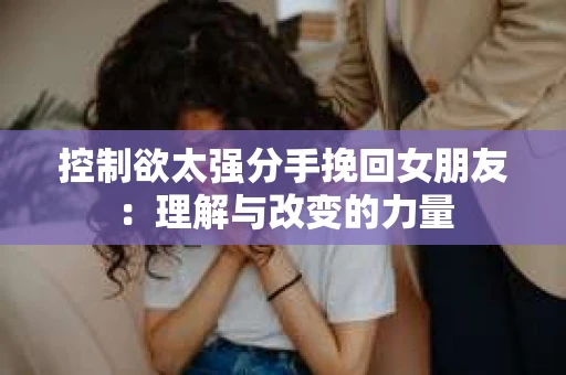 控制欲太强分手挽回女朋友：理解与改变的力量