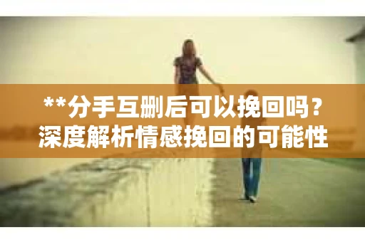 **分手互删后可以挽回吗？深度解析情感挽回的可能性**