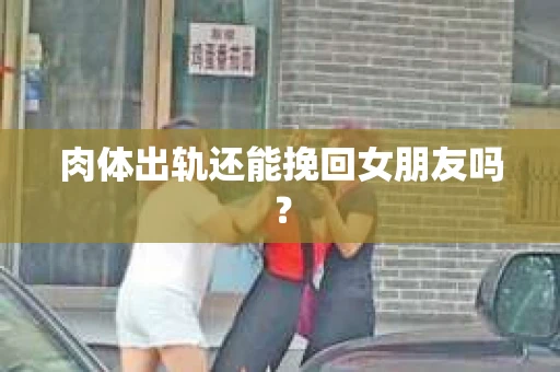 肉体出轨还能挽回女朋友吗？