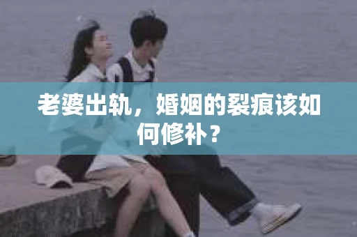 老婆出轨，婚姻的裂痕该如何修补？
