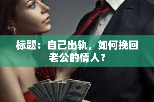 标题：自己出轨，如何挽回老公的情人？