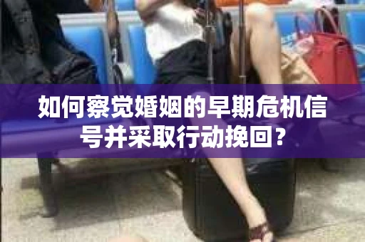 如何察觉婚姻的早期危机信号并采取行动挽回？