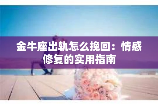 金牛座出轨怎么挽回：情感修复的实用指南