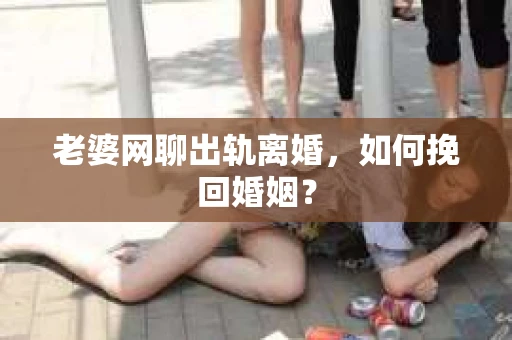 老婆网聊出轨离婚，如何挽回婚姻？