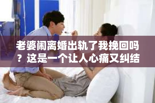 老婆闹离婚出轨了我挽回吗？这是一个让人心痛又纠结的问题。在这个问题上，我想要和大家分享一些我的看法和经验。
