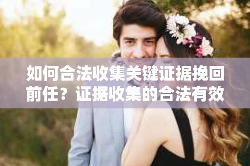 如何合法收集关键证据挽回前任?证据收集的合法有效方案 如何合法收集关键证据挽回前任?证据收集的合法有效方案