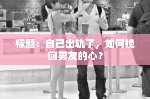 标题：自己出轨了，如何挽回男友的心？