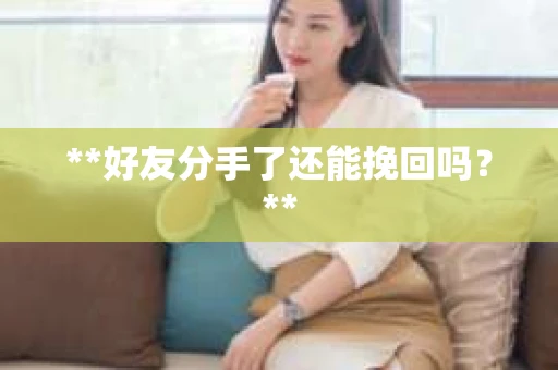 **好友分手了还能挽回吗?** **好友分手了还能挽回吗?**