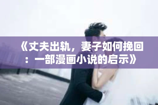 《丈夫出轨，妻子如何挽回：一部漫画小说的启示》