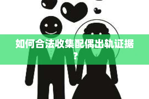 如何合法收集配偶出轨证据？