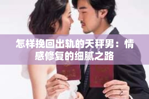 怎样挽回出轨的天秤男：情感修复的细腻之路