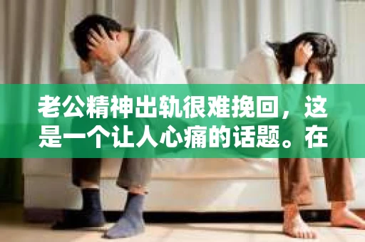 老公精神出轨很难挽回，这是一个让人心痛的话题。在婚姻生活中，当一方发现另一半精神出轨时，往往会产生强烈的痛苦和困惑。那么，面对这种情况，我们该如何应对呢？今天，就让我们一起来探讨一下这个问题。