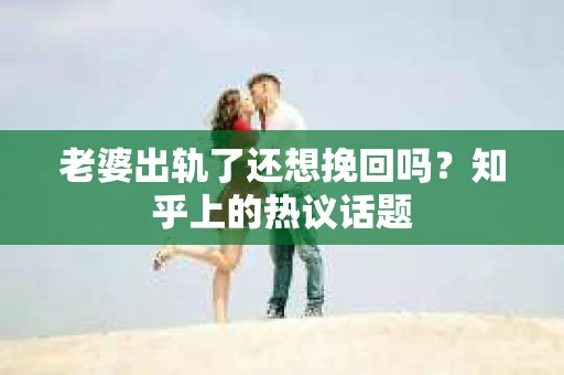 老婆出轨了还想挽回吗？知乎上的热议话题
