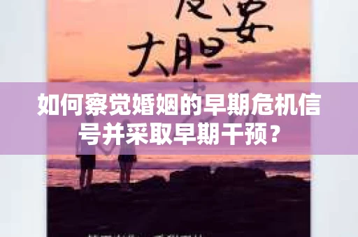 如何察觉婚姻的早期危机信号并采取早期干预? 如何察觉婚姻的早期危机信号并采取早期干预?