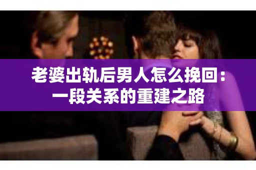 老婆出轨后男人怎么挽回：一段关系的重建之路