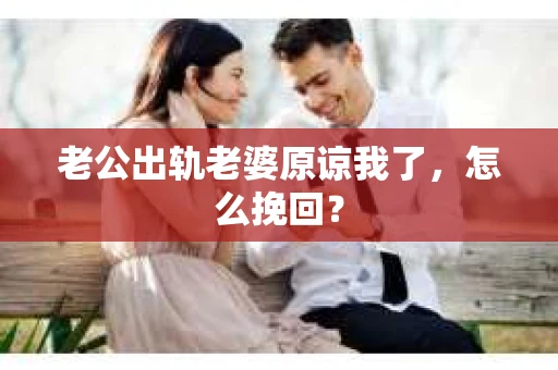 老公出轨老婆原谅我了，怎么挽回？