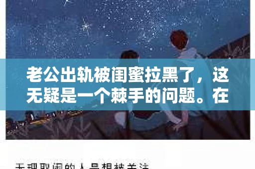 老公出轨被闺蜜拉黑了，这无疑是一个棘手的问题。在这个问题上，我想要和大家分享一下我的看法和经历，希望能给大家带来一些启示。