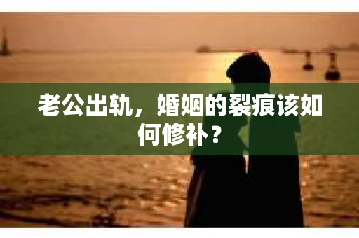 老公出轨，婚姻的裂痕该如何修补？