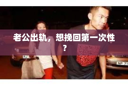 老公出轨，想挽回第一次性？