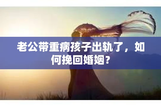 老公带重病孩子出轨了，如何挽回婚姻？