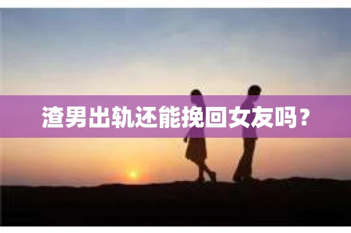 渣男出轨还能挽回女友吗？