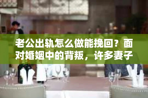 老公出轨怎么做能挽回？面对婚姻中的背叛，许多妻子都会感到痛苦和无助。但请相信，无论情况多么棘手，都有可能找到解决问题的方法。以下是我根据多年律师经验，结合实际案例，为大家整理的一些挽回婚姻的建议。