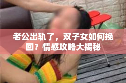 老公出轨了，双子女如何挽回？情感攻略大揭秘