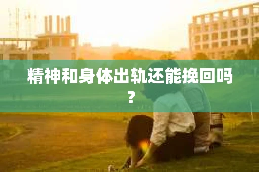 精神和身体出轨还能挽回吗? 精神和身体出轨还能挽回吗?