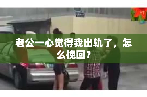 老公一心觉得我出轨了，怎么挽回？
