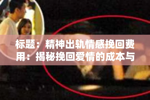 标题：精神出轨情感挽回费用：揭秘挽回爱情的成本与价值