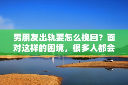 男朋友出轨要怎么挽回？面对这样的困境，很多人都会感到无助和痛苦。但请相信，无论情况多么复杂，总有解决问题的方法。今天，就让我来和大家聊聊，当男朋友出轨时，我们应该如何挽回这段感情。