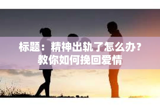 标题：精神出轨了怎么办？教你如何挽回爱情