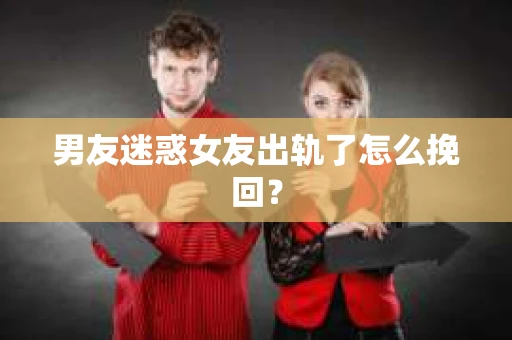 男友迷惑女友出轨了怎么挽回？