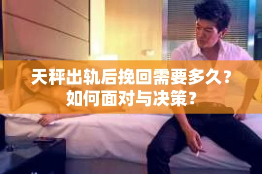 天秤出轨后挽回需要多久？如何面对与决策？