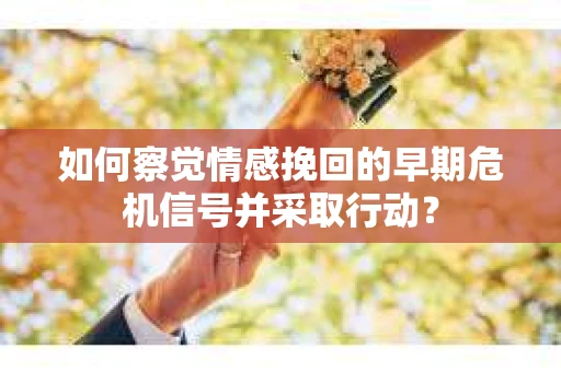 如何察觉情感挽回的早期危机信号并采取行动? 如何察觉情感挽回的早期危机信号并采取行动?