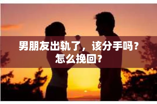 男朋友出轨了，该分手吗？怎么挽回？