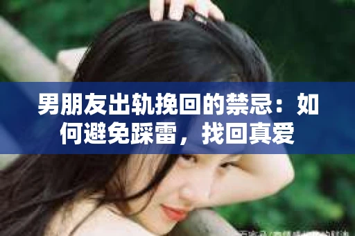 男朋友出轨挽回的禁忌：如何避免踩雷，找回真爱