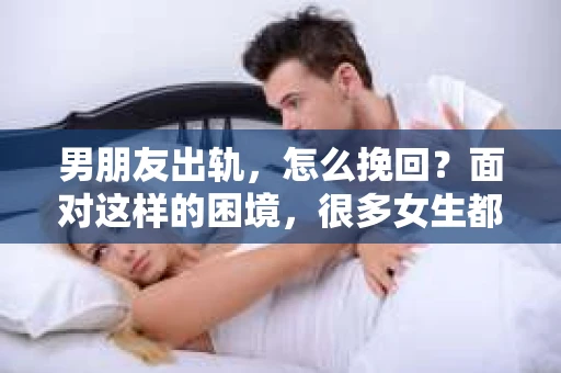 男朋友出轨，怎么挽回？面对这样的困境，很多女生都会感到无助和痛苦。但请相信，无论情况多么糟糕，都有可能找到解决问题的方法。今天，就让我来和大家聊聊，当男朋友出轨时，我们应该如何挽回这段感情。