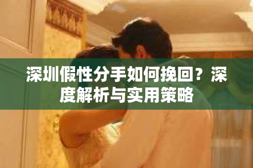 深圳假性分手如何挽回?深度解析与实用策略 深圳假性分手如何挽回?深度解析与实用策略