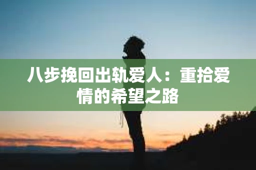 八步挽回出轨爱人：重拾爱情的希望之路