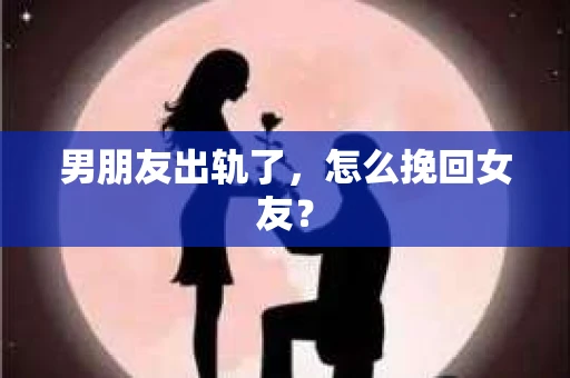 男朋友出轨了，怎么挽回女友？
