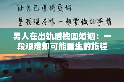 男人在出轨后挽回婚姻：一段艰难却可能重生的旅程