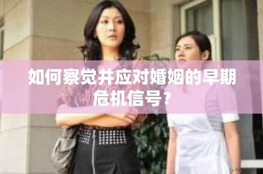 如何察觉并应对婚姻的早期危机信号？