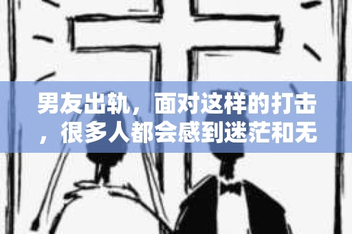男友出轨，面对这样的打击，很多人都会感到迷茫和无助。那么，男友出轨后，我们该怎么办呢？如何挽回这段感情？今天，就让我来和大家聊聊这个问题。