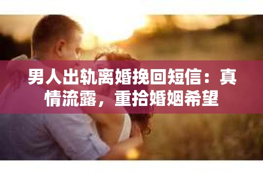 男人出轨离婚挽回短信：真情流露，重拾婚姻希望