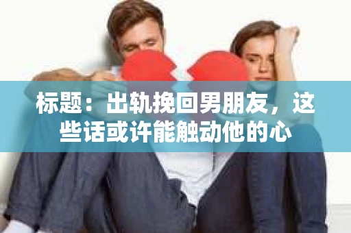 标题：出轨挽回男朋友，这些话或许能触动他的心