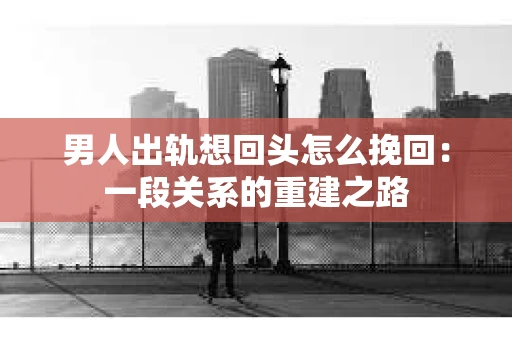 男人出轨想回头怎么挽回：一段关系的重建之路