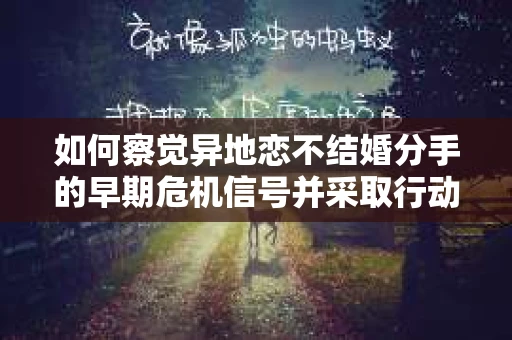 如何察觉异地恋不结婚分手的早期危机信号并采取行动? 如何察觉异地恋不结婚分手的早期危机信号并采取行动?