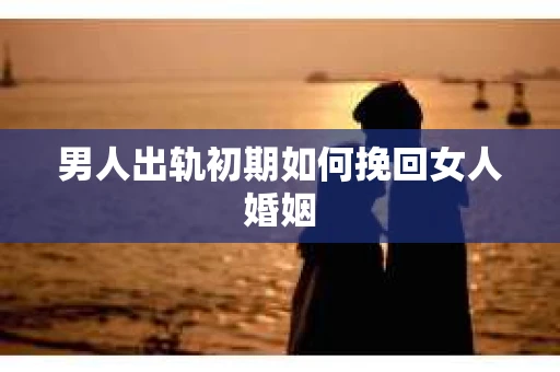 男人出轨初期如何挽回女人婚姻