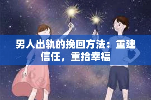 男人出轨的挽回方法：重建信任，重拾幸福